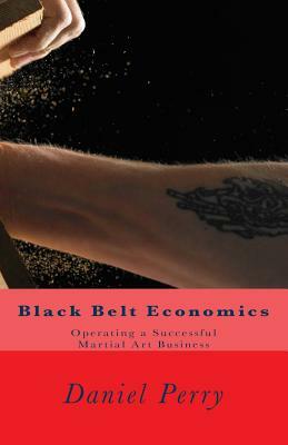 Black Belt Economics: Operating a Successful Martial Art Business by Daniel Perry