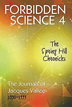 FORBIDDEN SCIENCE 4: The Spring Hill Chronicles, The Journals of Jacques Vallee 1990-1999 by Jacques F. Vallée