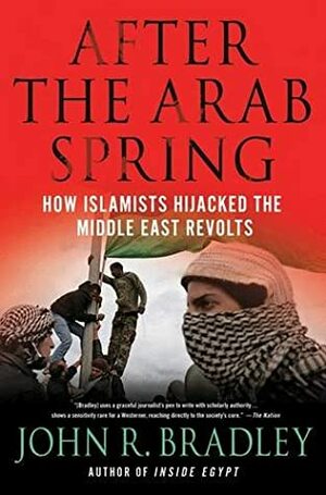 After the Arab Spring: How Islamists Hijacked the Middle East Revolts by John R. Bradley