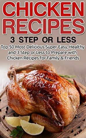 Chicken Recipes: Top 50 Most Delicious Super Easy 3 Step or Less Chicken Recipes for Family & Friends (Chicken Recipes, Easy Chicken Recipes, Quick Chicken Recipes,Easy and Delicious Chicken Recipes) by Nancy Kelsey