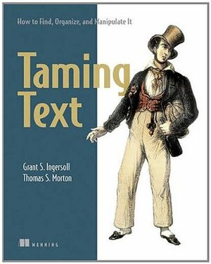 Taming Text: How to Find, Organize, and Manipulate It by Grant S. Ingersoll, Andrew L. Farris, Thomas S. Morton