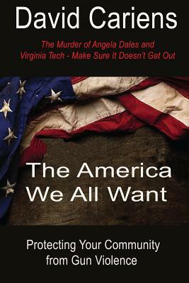 The America We All Want: Protecting Your Community From Gun Violence by David Cariens