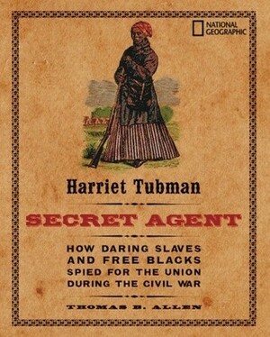 Harriet Tubman, Secret Agent: How Daring Slaves and Free Blacks Spied for the Union During the Civil War by Carla Bauer, Thomas B. Allen