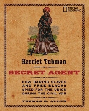 Harriet Tubman, Secret Agent: How Daring Slaves and Free Blacks Spied for the Union During the Civil War by Thomas B. Allen, Carla Bauer