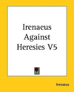 Against Heresies 5 by Irenaeus of Lyons