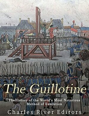 The Guillotine: The History of the World's Most Notorious Method of Execution by Charles River Editors