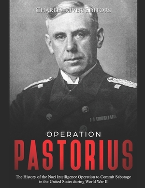 Operation Pastorius: The History of the Nazi Intelligence Operation to Commit Sabotage in the United States during World War II by Charles River