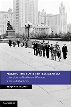 Making the Soviet Intelligentsia: Universities and Intellectual Life under Stalin and Khrushchev by Benjamin Tromly