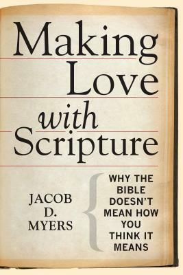 Making Love with Scripture: Why the Bible Doesn't Mean How You Think It Means by Jacob D. Myers