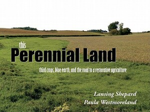 This Perennial Land: Third Crops, Blue Earth, and the Road to a Restorative Agriculture by Paula Westmoreland, Lansing Shepard