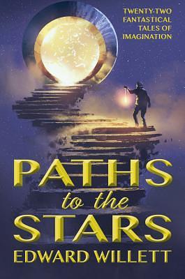 Paths to the Stars: Twenty-two Fantastical Tales of Imagination by Edward Willett