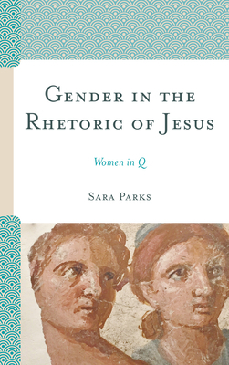 Gender in the Rhetoric of Jesus: Women in Q by Sara Parks