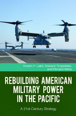 Rebuilding American Military Power in the Pacific: A 21st-Century Strategy by Robbin F. Laird, Richard Weitz, Edward Timperlake