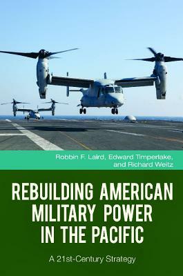 Rebuilding American Military Power in the Pacific: A 21st-Century Strategy by Richard Weitz, Edward Timperlake, Robbin F. Laird