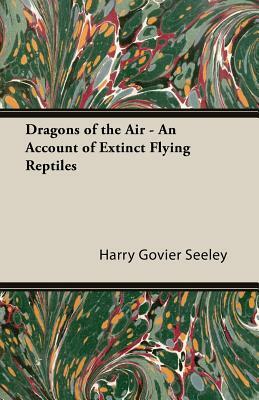 Dragons of the Air - An Account of Extinct Flying Reptiles by Harry Govier Seeley