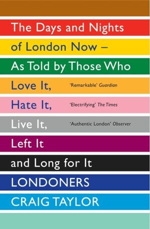 Londoners: The Days and Nights of London Now - As Told by Those Who Love It, Hate It, Live It, Left It, and Long for It by Craig Taylor