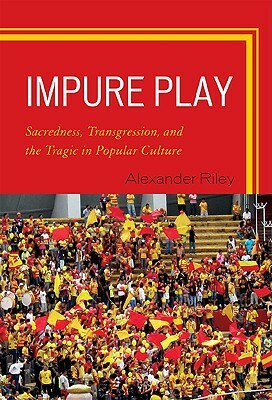 Impure Play: Sacredness, Transgression, and the Tragic in Popular Culture by Alexander Riley