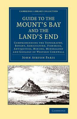 Guide to the Mount's Bay and the Land's End: Comprehending the Topography, Botany, Agriculture, Fisheries, Antiquities, Mining, Mineralogy and Geology by John Ayrton Paris