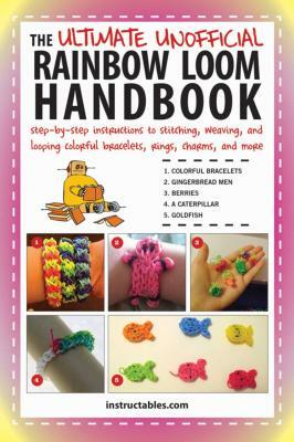 The Ultimate Unofficial Rainbow Loom Handbook: Step-By-Step Instructions to Stitching, Weaving, and Looping Colorful Bracelets, Rings, Charms, and Mor by Instructables Com