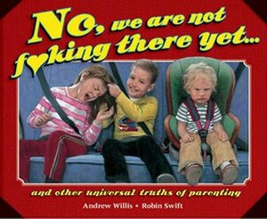 No, We Are Not Fucking There Yet: And Other Universal Truths of Parenting by Andrew Willis