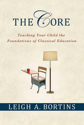 The Core: Teaching Your Child the Foundations of Classical Education: Teaching Your Child the Foundations of Classical Education by Leigh A. Bortins