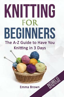 Knitting for Beginners: The A-Z Guide to Have You Knitting in 3 Days by Emma Brown