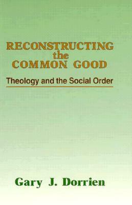 Reconstructing the Common Good: Theology and the Social Order by Gary Dorrien