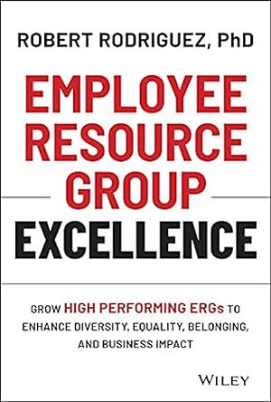 Employee Resource Group Excellence: Grow High Performing ERGs to Enhance Diversity, Equality, Belonging, and Business Impact by Robert Rodríguez