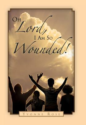 Oh Lord, I Am So Wounded! by Yvonne Rose