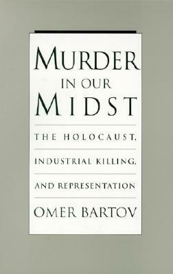 Murder in Our Midst: The Holocaust, Industrial Killing, and Representation by Omer Bartov