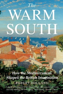 The Warm South: How the Mediterranean Shaped the British Imagination by Robert Holland