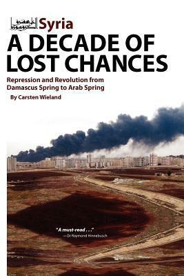 Syria: A Decade of Lost Chances: Repression and Revolution from Demascus Spring to Arab Spring by Carsten Wieland