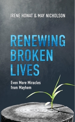 Renewing Broken Lives: Even More Miracles from Mayhem by May Nicholson, Irene Howat