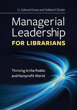 Managerial Leadership for Librarians: Thriving in the Public and Nonprofit World by G. Edward Evans, Holland Christie