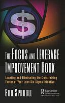 The Focus and Leverage Improvement Book: Locating and Eliminating the Constraining Factor of Your Lean Six Sigma Initiative by Bob Sproull