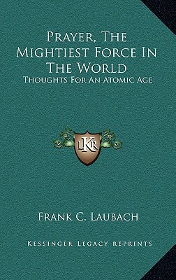 Prayer, The Mightiest Force In The World: Thoughts For An Atomic Age by Frank C. Laubach