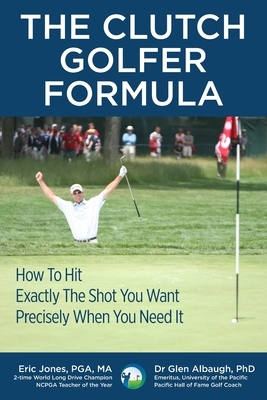 The CLUTCH GOLFER FORMULA: How To Hit Exactly The Shot You Want Precisely When You Need It by Glen Albaugh, Eric Jones