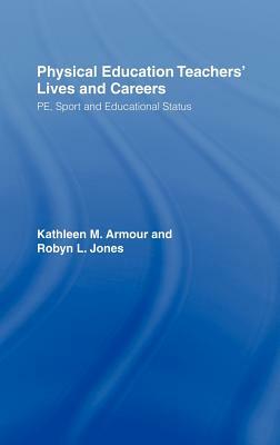 Physical Education: Teachers' Lives and Careers: Pe, Sport and Educational Status by Kathleen R. Armour, Robyn L. Jones