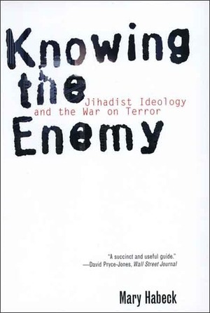 Knowing the Enemy: Jihadist Ideology and the War on Terror by Mary R. Habeck