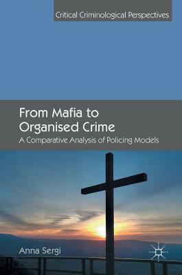 From Mafia to Organised Crime: A Comparative Analysis of Policing Models by Anna Sergi