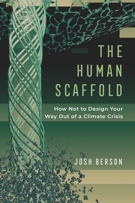 The Human Scaffold, Volume 2: How Not to Design Your Way Out of a Climate Crisis by Josh Berson