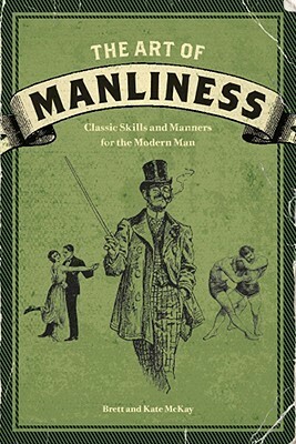 The Art of Manliness: Classic Skills and Manners for the Modern Man by Brett McKay