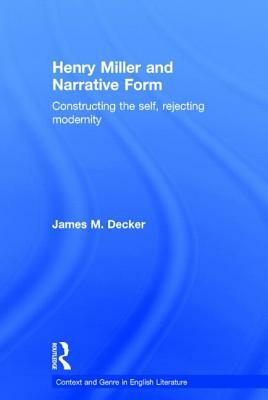 Henry Miller and Narrative Form: Constructing the Self, Rejecting Modernity by James Decker