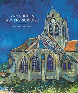 Van Gogh in Auvers-sur-Oise: His Final Months by Nienke Bakker, Louis van Tilborgh, Emmanuel Coquery, Teio Meedendorp