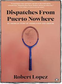 Dispatches From Puerto Nowhere: An American Story of Assimilation and Erasure by Robert Lopez