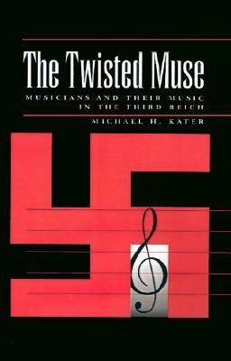 The Twisted Muse: Musicians and Their Music in the Third Reich by Michael H. Kater