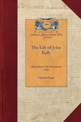 The Life of John Kalb: Major-General in the Revolutionary Army by Friedrich Kapp