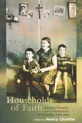 Households of Faith, Volume 44: Family, Gender, and Community in Canada, 1760-1969 by Nancy Christie