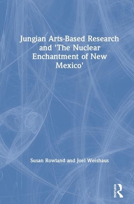 Jungian Arts-Based Research and "the Nuclear Enchantment of New Mexico" by Susan Rowland, Joel Weishaus