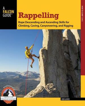 Rappelling: Rope Descending and Ascending Skills for Climbing, Caving, Canyoneering, and Rigging by Bob Gaines